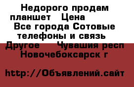 Недорого продам планшет › Цена ­ 9 500 - Все города Сотовые телефоны и связь » Другое   . Чувашия респ.,Новочебоксарск г.